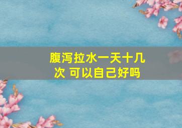 腹泻拉水一天十几次 可以自己好吗